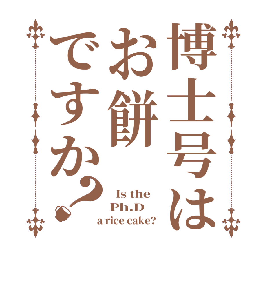 博士号はお餅ですか？  Is the    Ph.D  a rice cake?  
