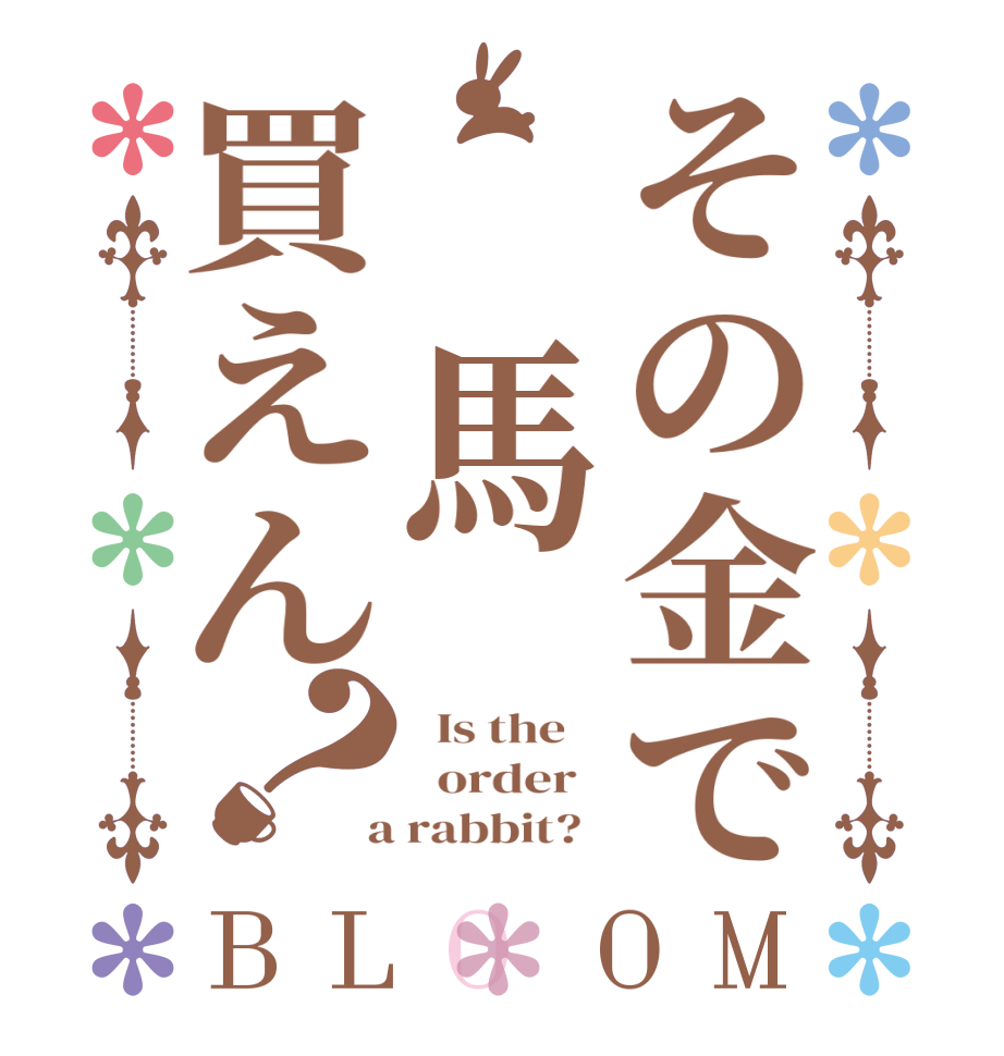 その金で　馬買えん？BLOOM   Is the      order    a rabbit?  