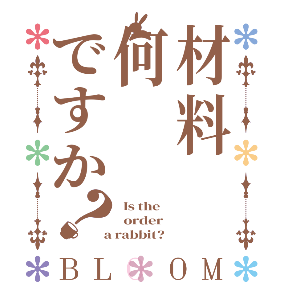 材料何ですか？BLOOM   Is the      order    a rabbit?  