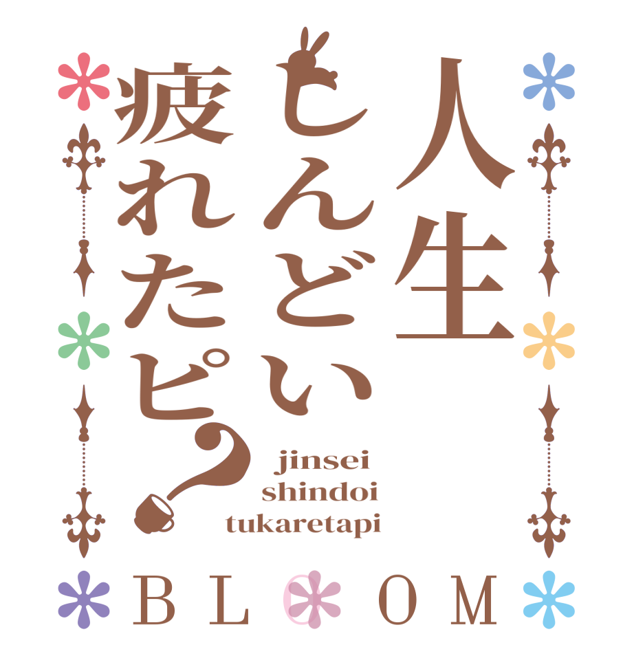 人生しんどい疲れたピ？BLOOM   jinsei shindoi tukaretapi
