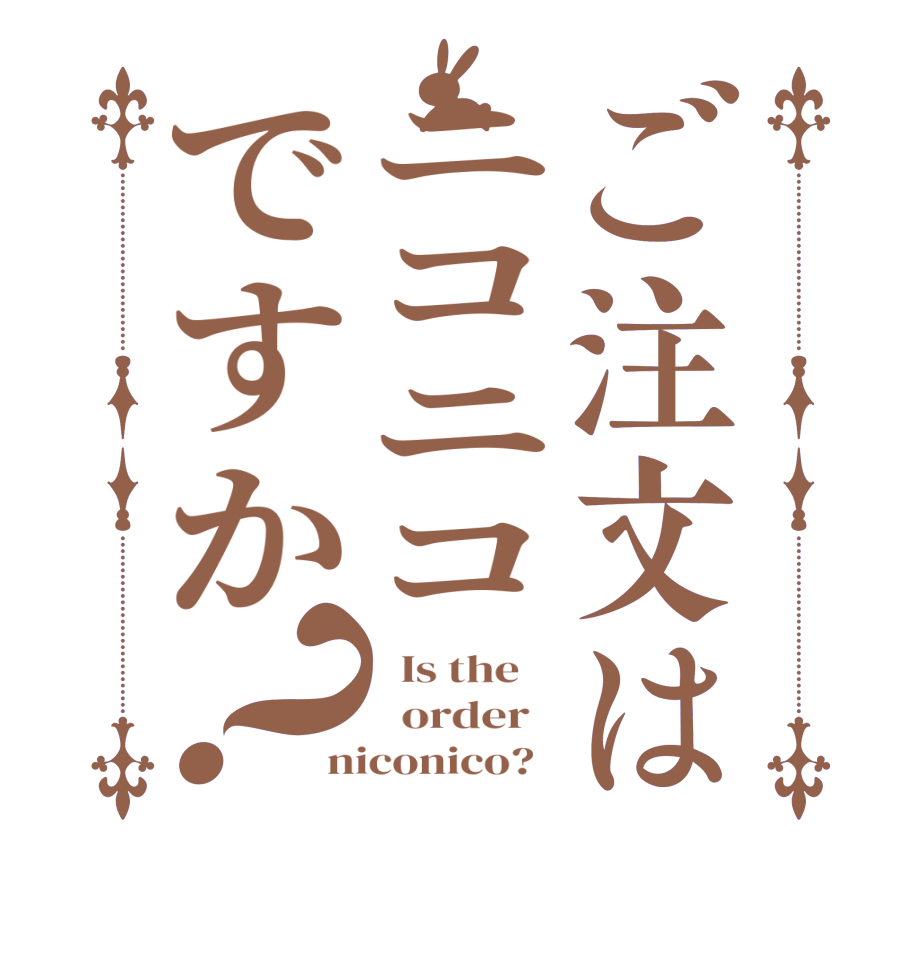 ご注文はニコニコですか？  Is the      order   niconico?  