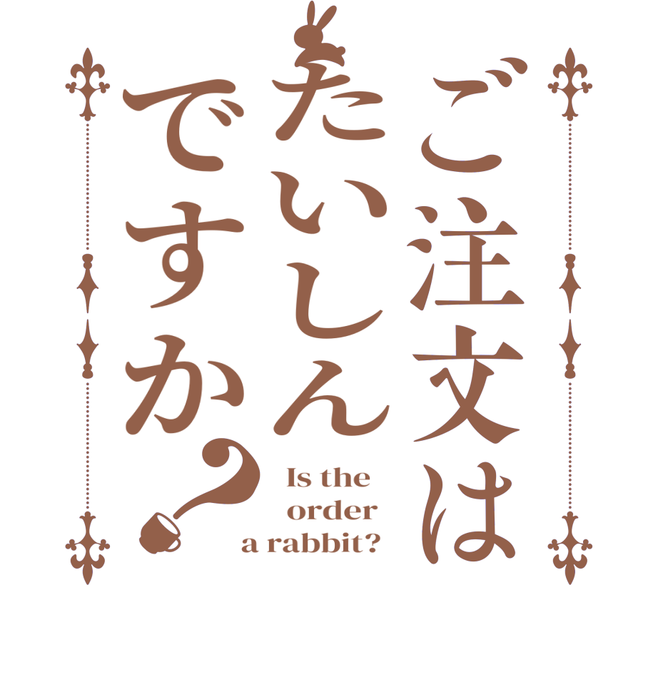 ご注文はたいしんですか？  Is the      order    a rabbit?  