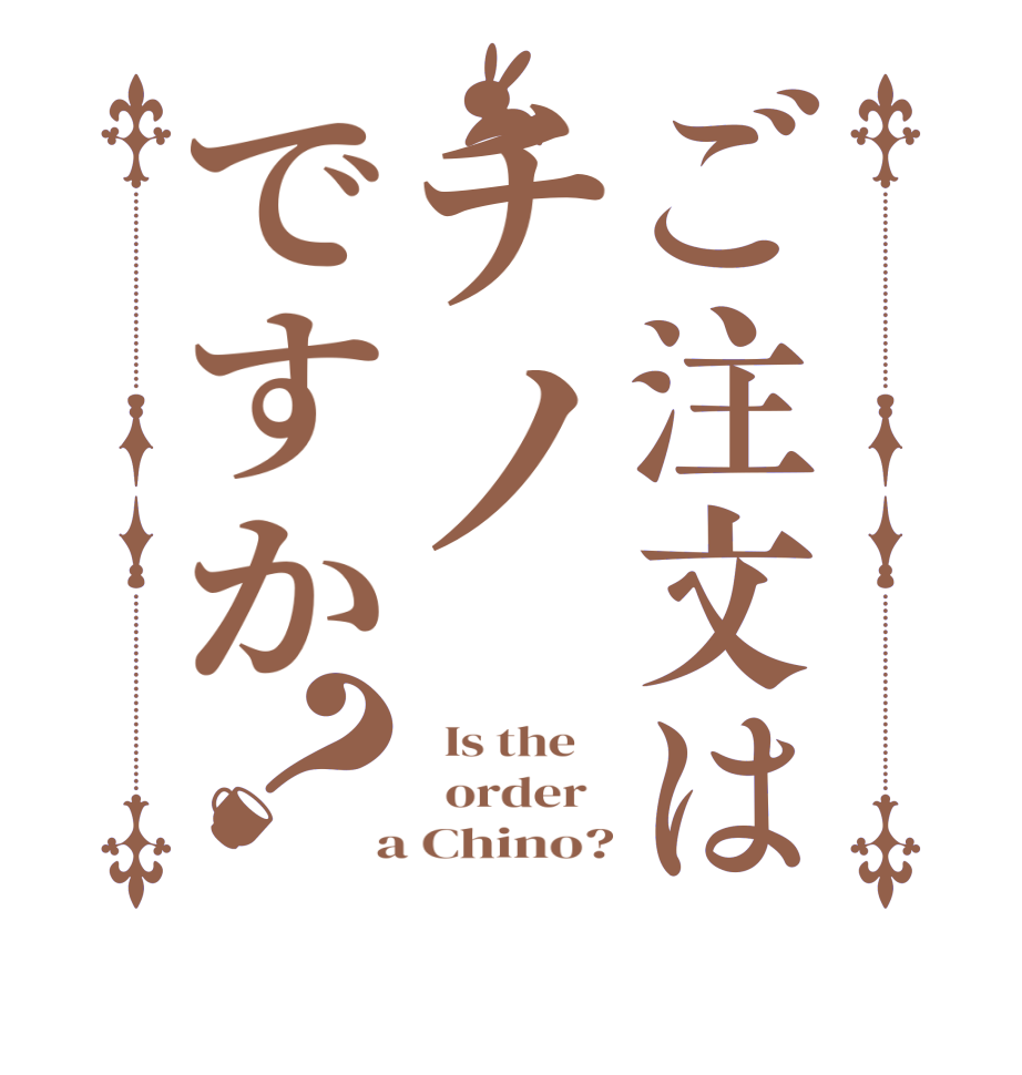 ご注文はチノですか？  Is the      order    a Chino?