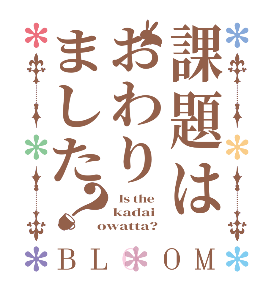 課題はおわりました？BLOOM   Is the    kadai owatta?  