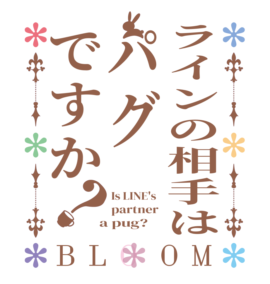 ラインの相手はパグですか？BLOOM Is LINE's   partner   a pug?  