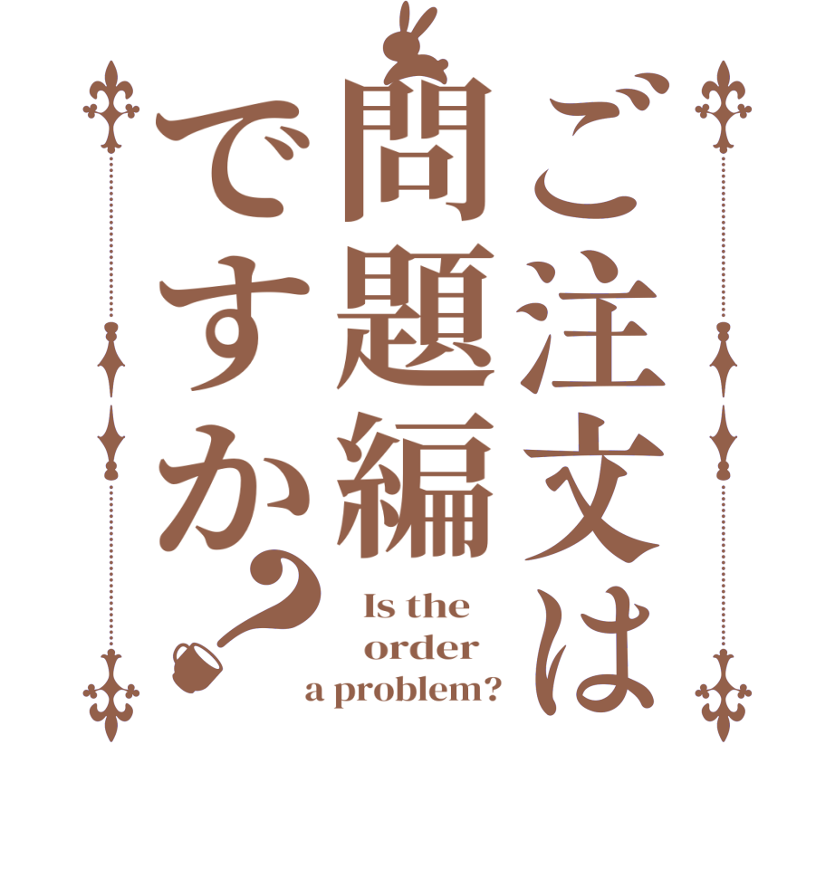 ご注文は問題編ですか？  Is the      order    a problem?
