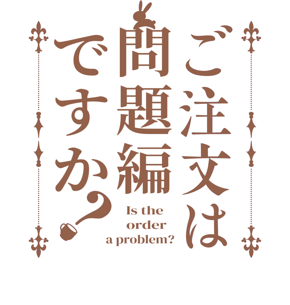 ご注文は問題編ですか？  Is the      order    a problem?