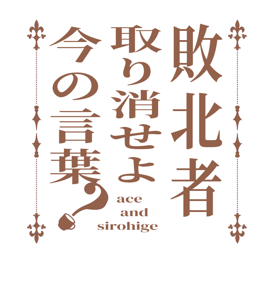 敗北者取り消せよ今の言葉？ ace   and sirohige
