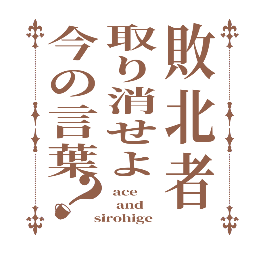敗北者取り消せよ今の言葉？ ace   and sirohige