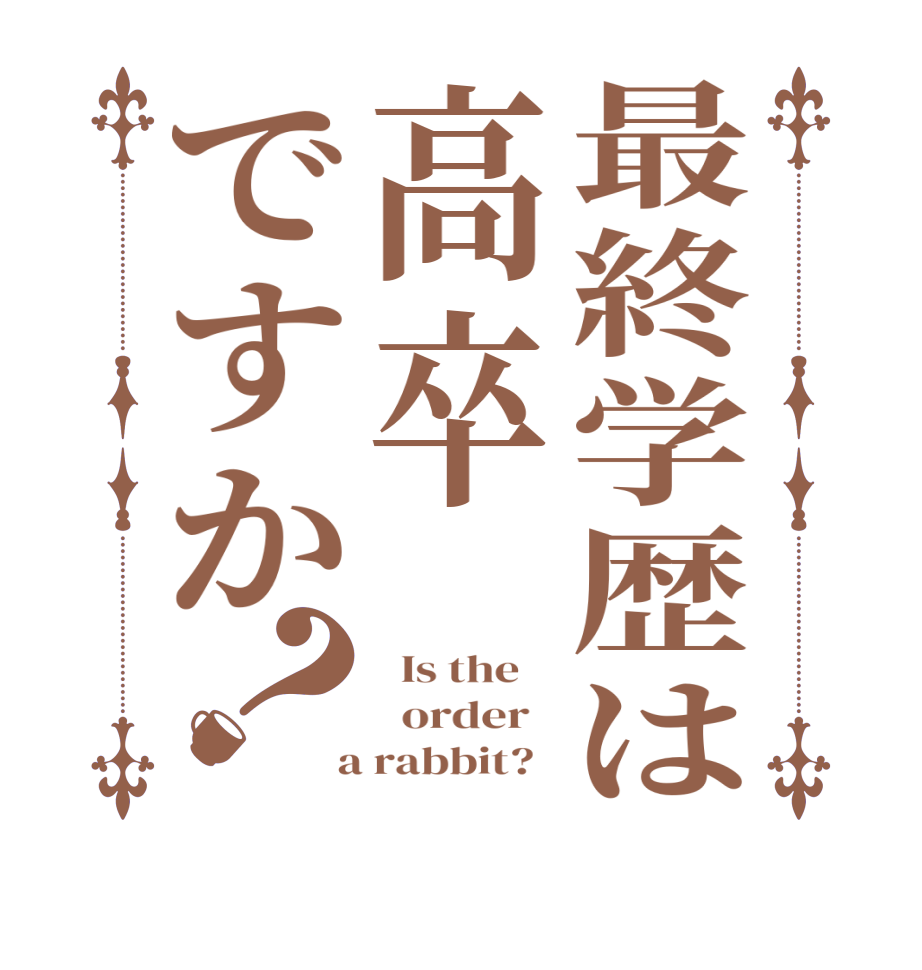最終学歴は高卒ですか？  Is the      order    a rabbit?  