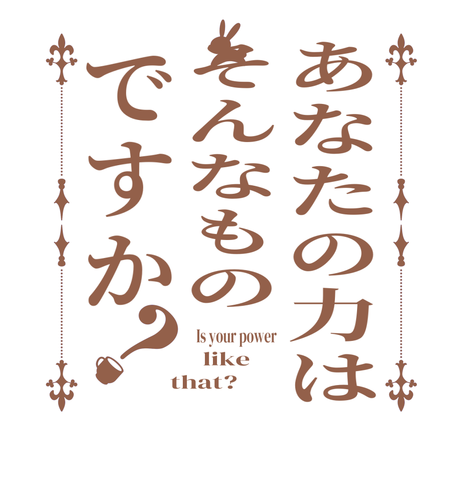 あなたの力はそんなものですか？  Is your power   like  that?  