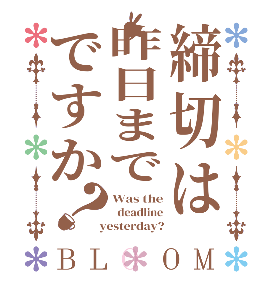 締切は昨日までですか？BLOOM Was the   deadline  yesterday?