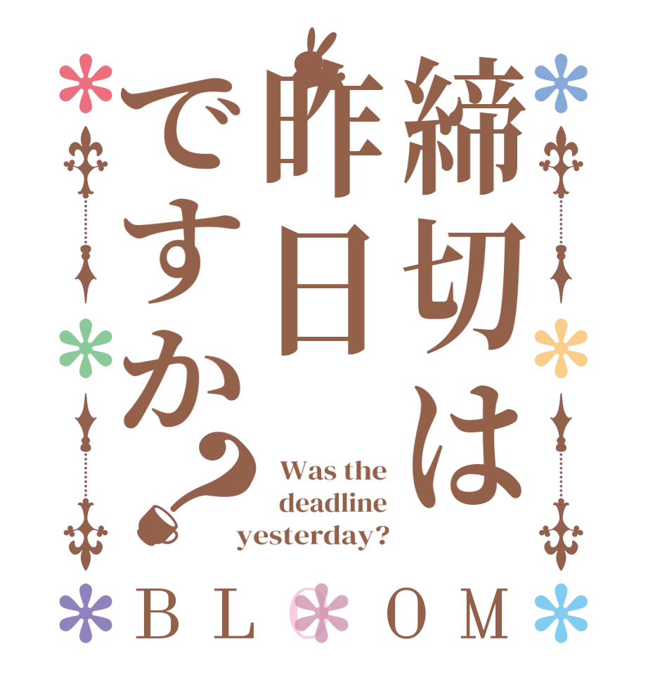 締切は昨日ですか？BLOOM   Was the   deadline  yesterday?