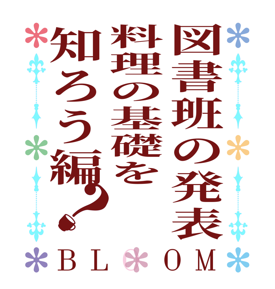 図書班の発表料理の基礎を知ろう編？BLOOM    