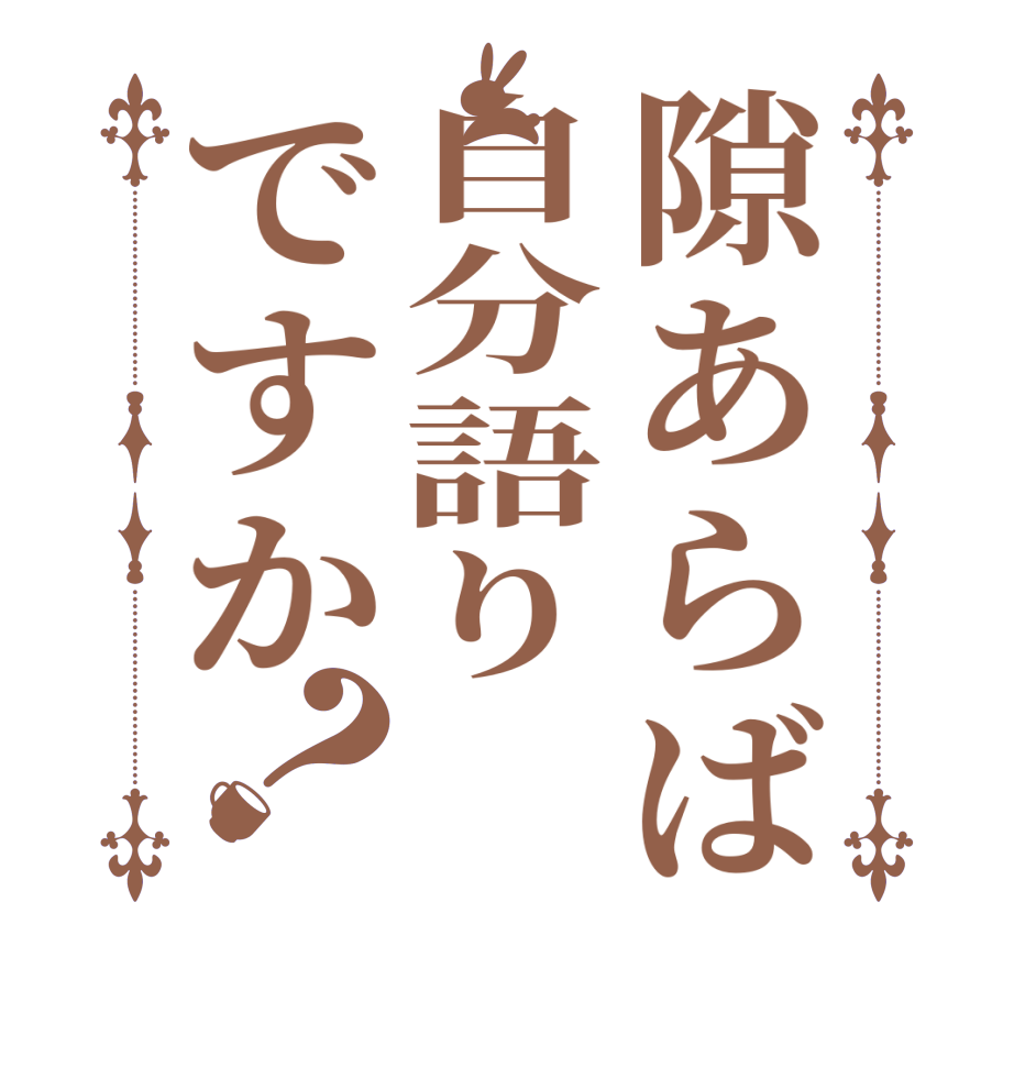 隙あらば自分語りですか？  