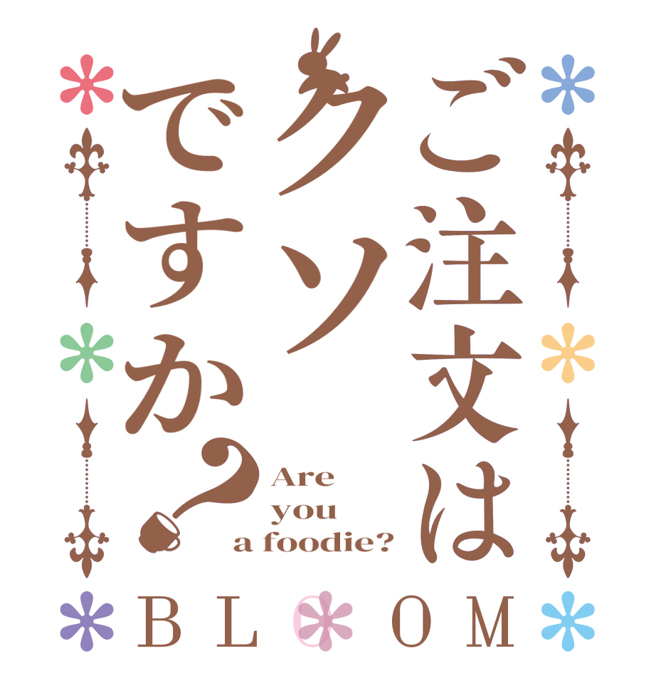 ご注文はクソですか？BLOOM Are  you  a foodie?
