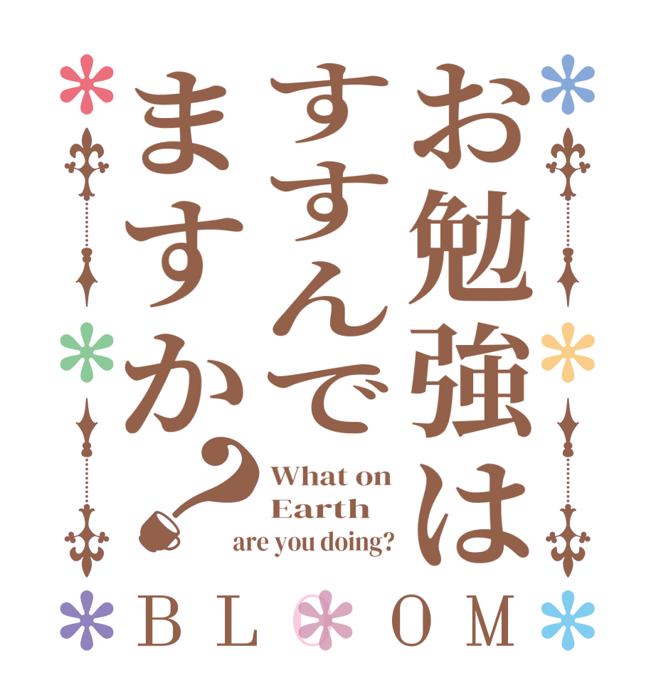 お勉強はすすんでますか？BLOOM What on Earth are you doing?