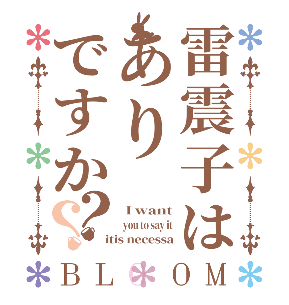 雷震子はありですか？？BLOOM   I want   you to say it  itis necessa