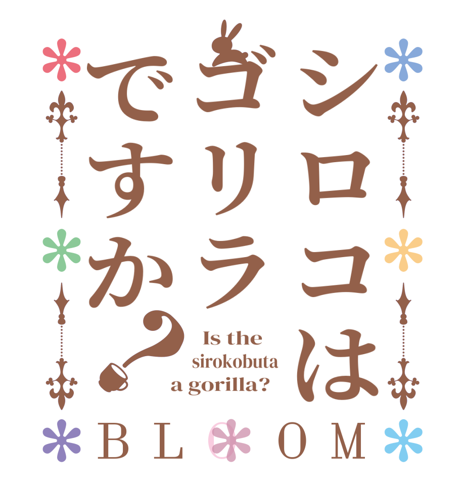 シロコはゴリラですか？BLOOM   Is the    sirokobuta  a gorilla?  