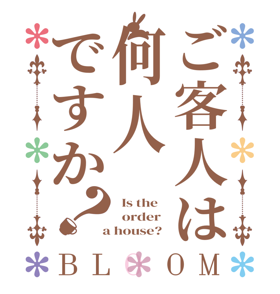 ご客人は何人ですか？BLOOM   Is the      order    a house?  