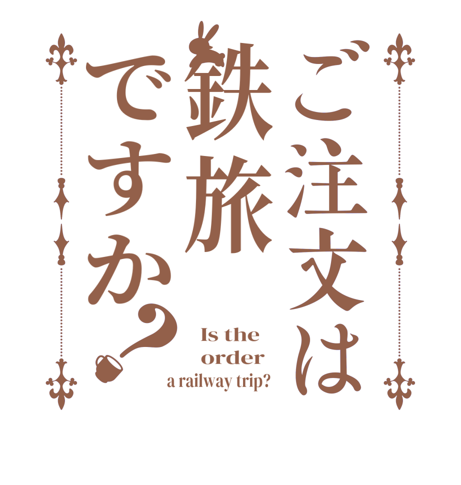 ご注文は鉄旅ですか？  Is the      order    a railway trip?  