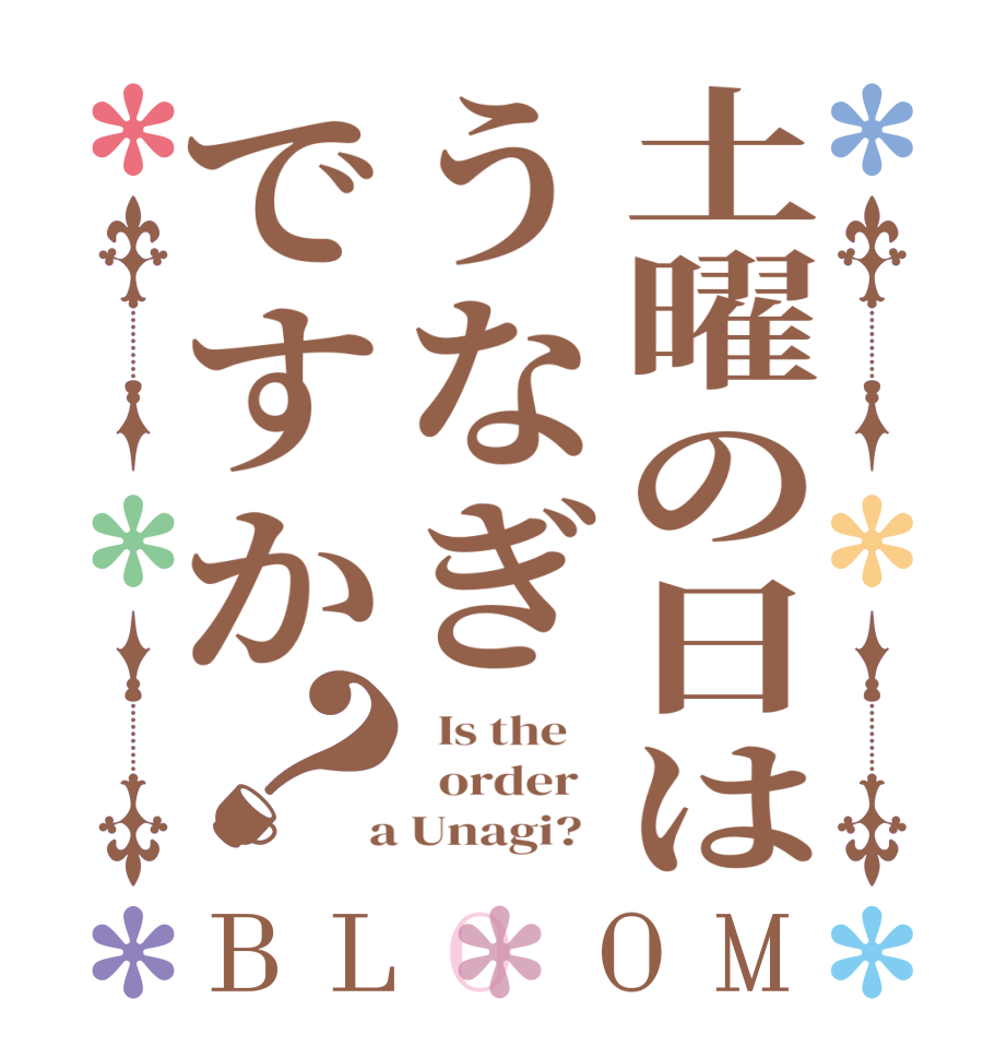 土曜の日はうなぎですか？BLOOM   Is the      order    a Unagi?  