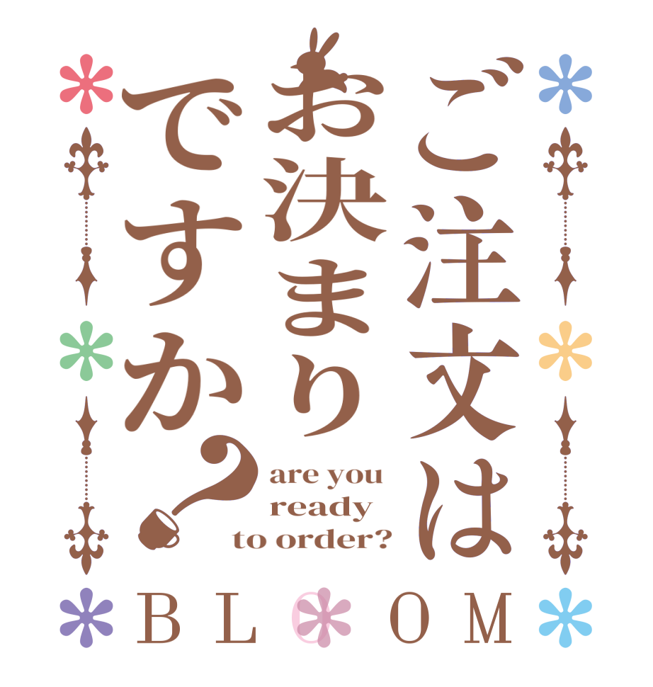 ご注文はお決まりですか？BLOOM are you  ready to order?