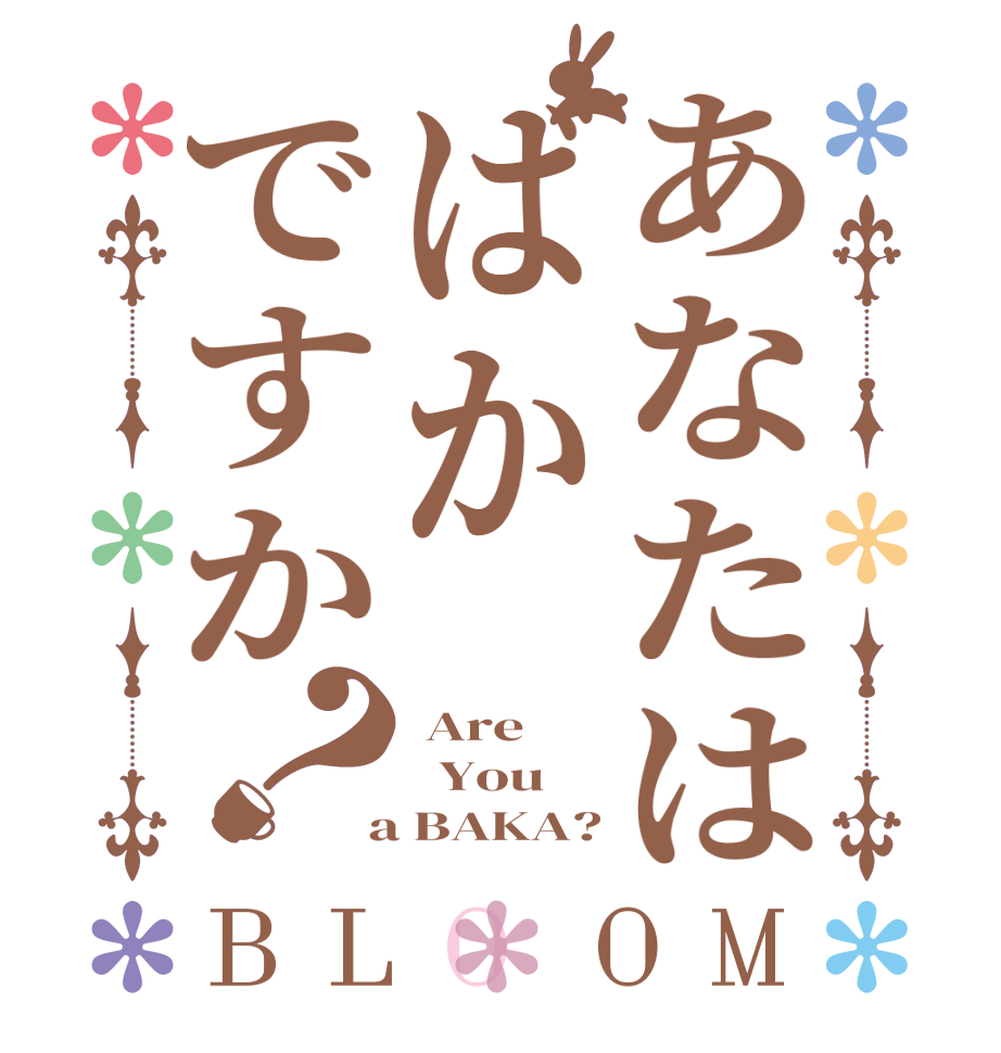 あなたはばかですか？BLOOM  Are   You  a BAKA?