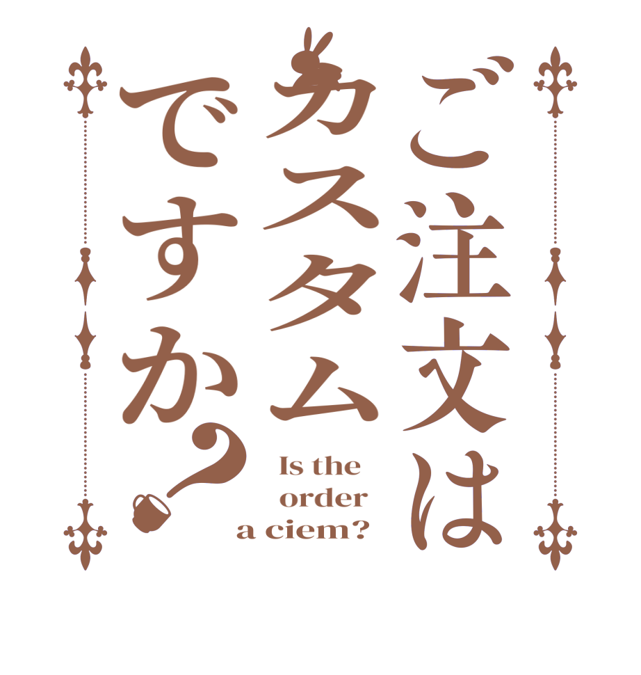 ご注文はカスタムですか？  Is the      order    a ciem?