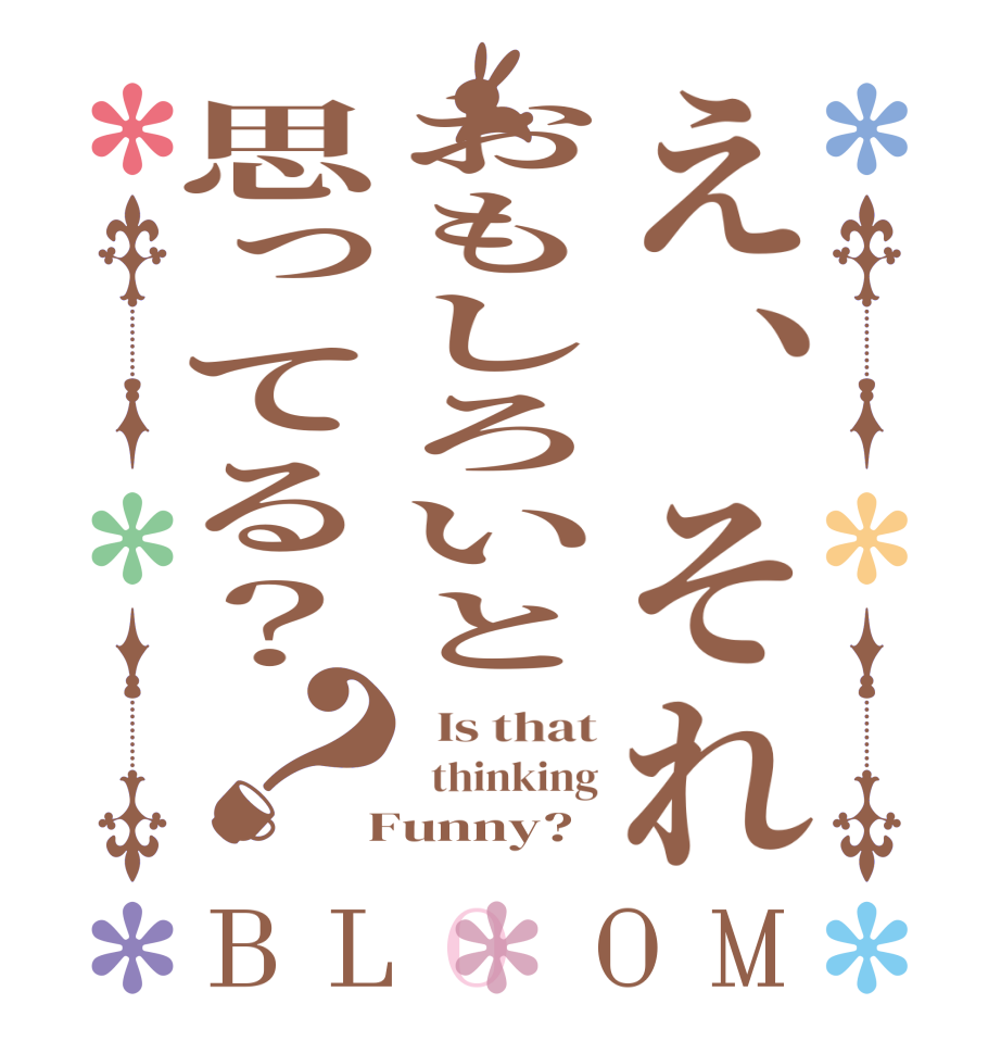 え、それおもしろいと思ってる？？BLOOM   Is that   thinking  Funny?