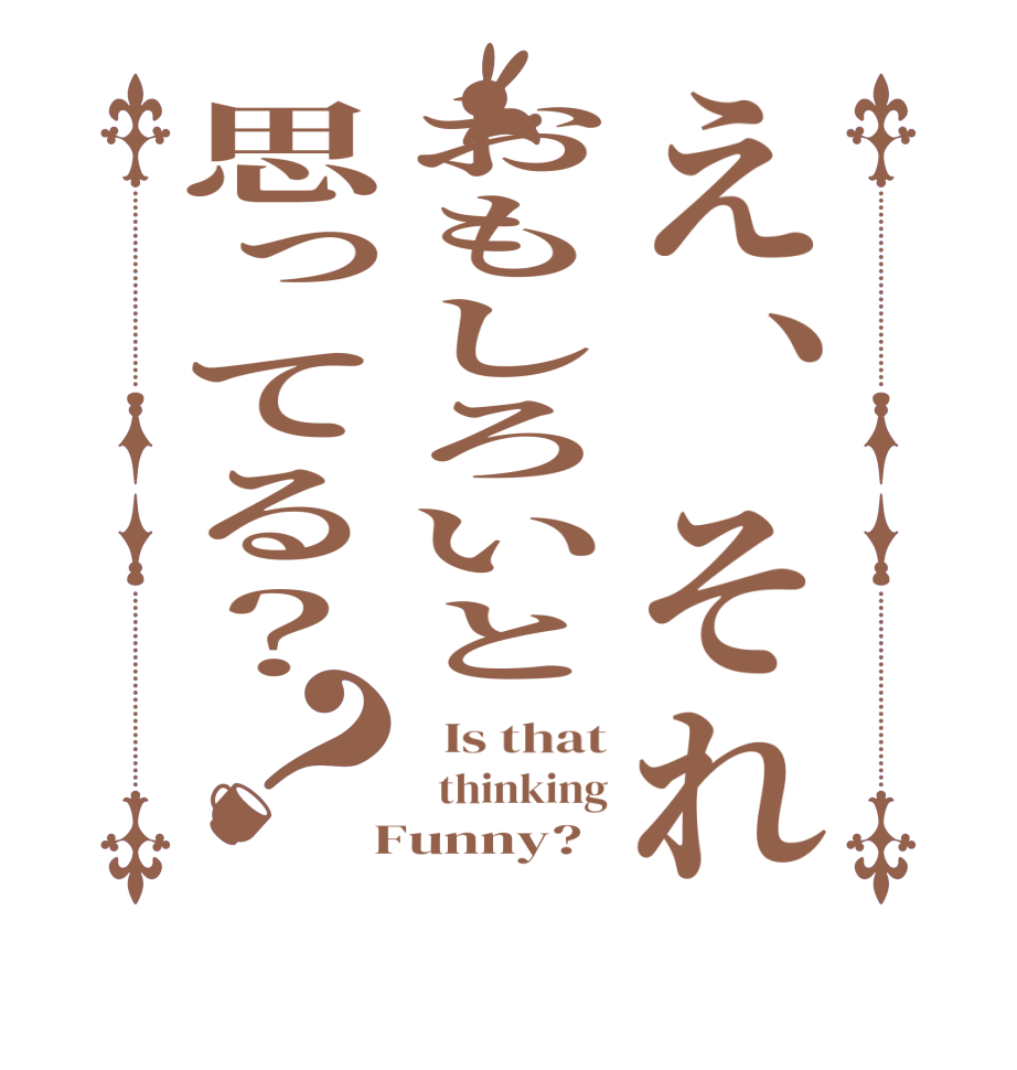 え、それおもしろいと思ってる？？  Is that   thinking  Funny?