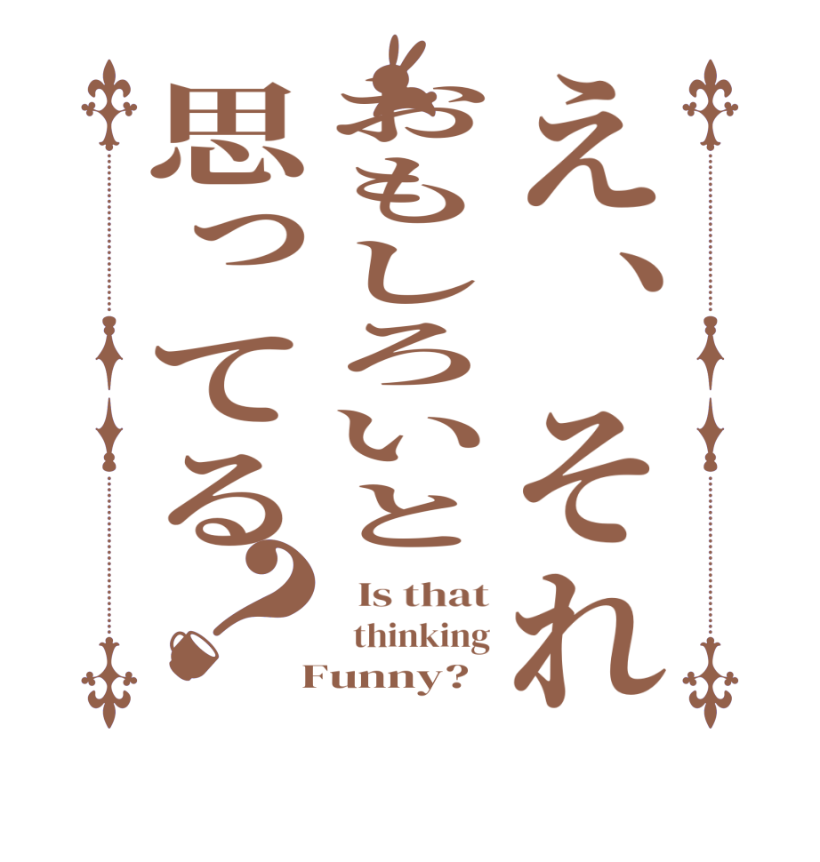 え、それおもしろいと思ってる？  Is that   thinking  Funny?