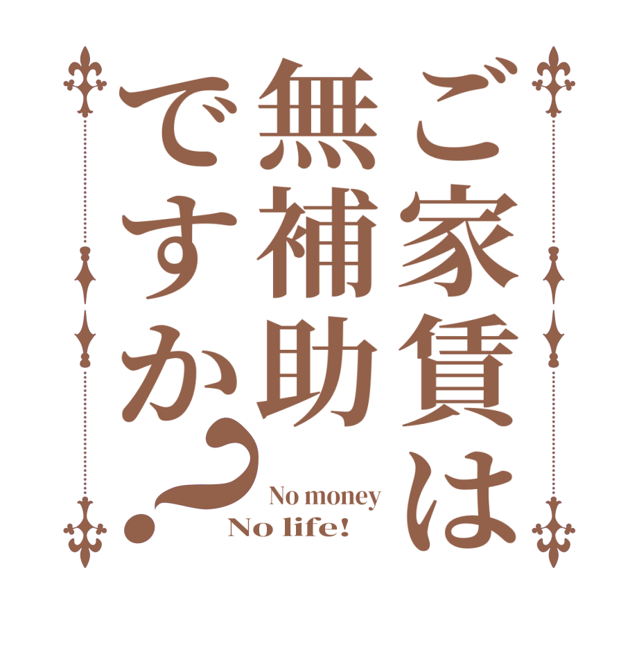 ご家賃は無補助ですか？    No money No life!
