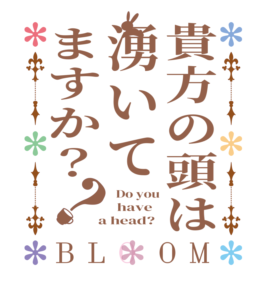 貴方の頭は湧いてますか？？BLOOM   Do you   have  a head?