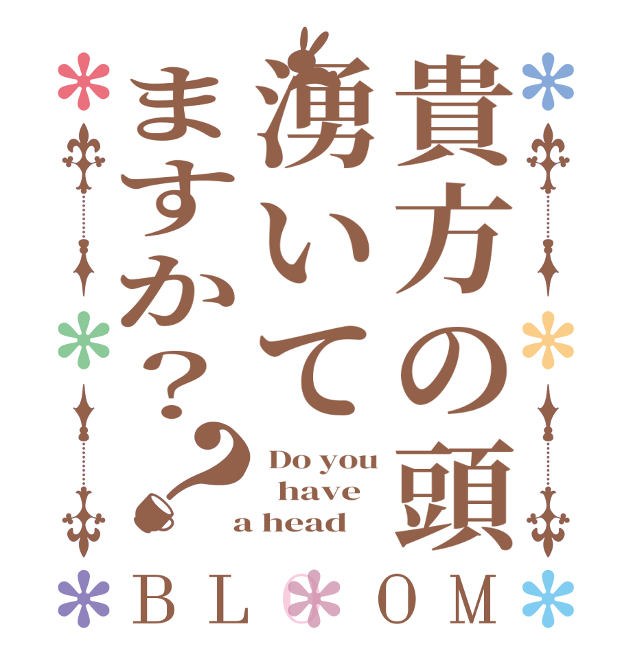 貴方の頭湧いてますか？？BLOOM  Do you   have  a head