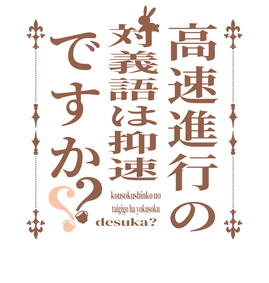 高速進行の対義語は抑速ですか？？kousokushinko no  taigigo ha yokusoku  desuka?