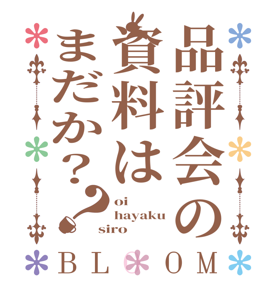品評会の資料はまだか？？BLOOM oi hayaku siro