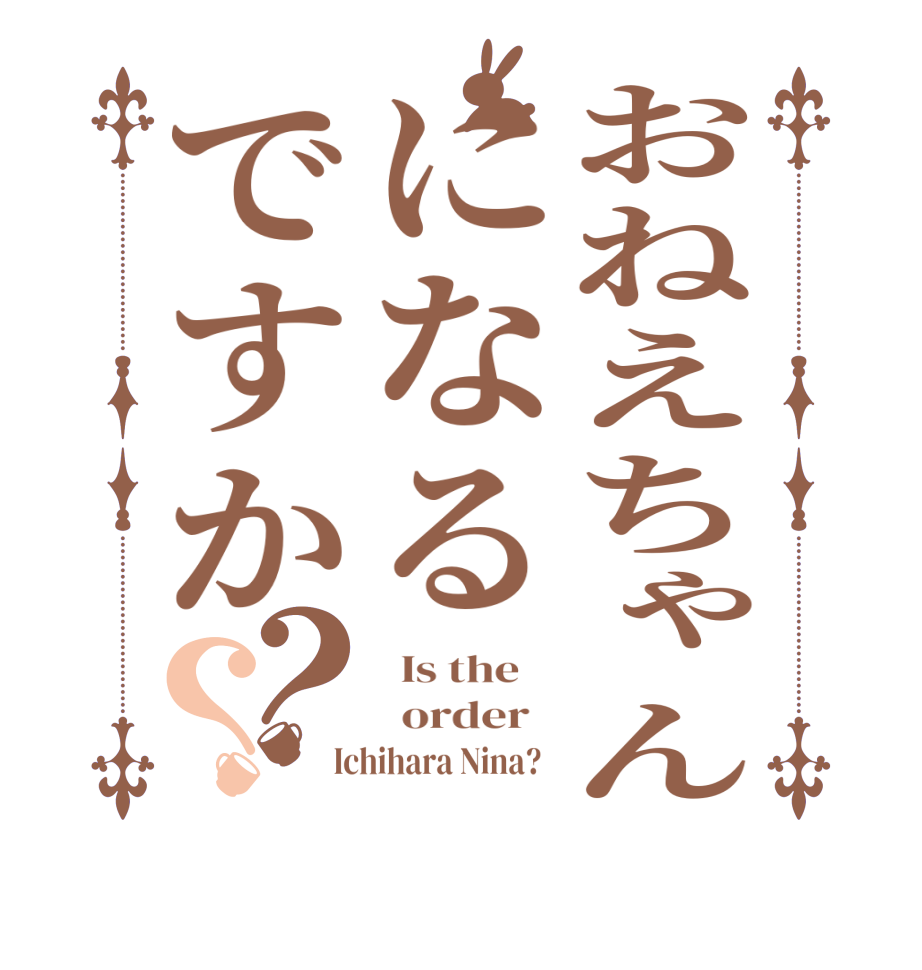 おねえちゃんになるですか？？  Is the      order    Ichihara Nina?  