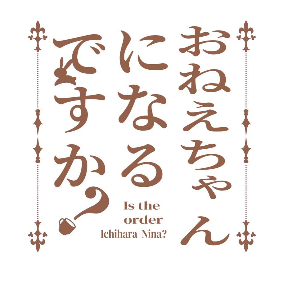 おねえちゃんになるですか？  Is the      order   Ichihara  Nina?  