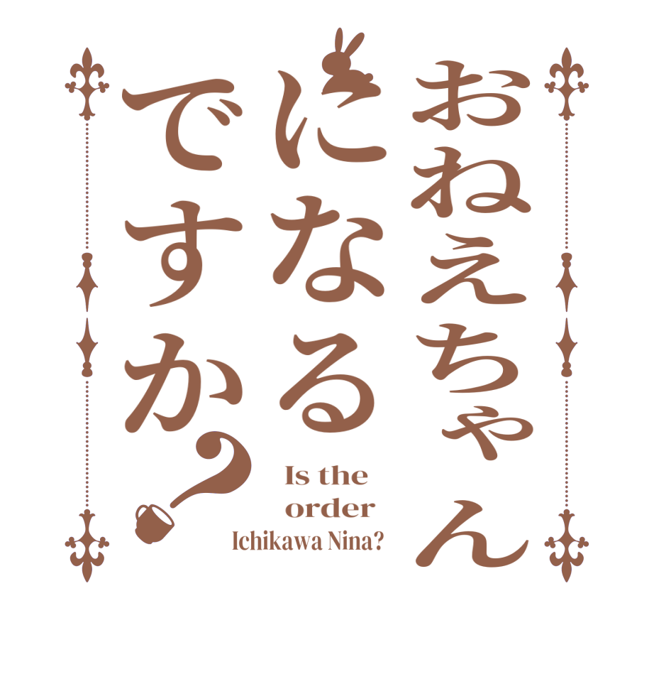 おねえちゃんになるですか？  Is the      order   Ichikawa Nina?  