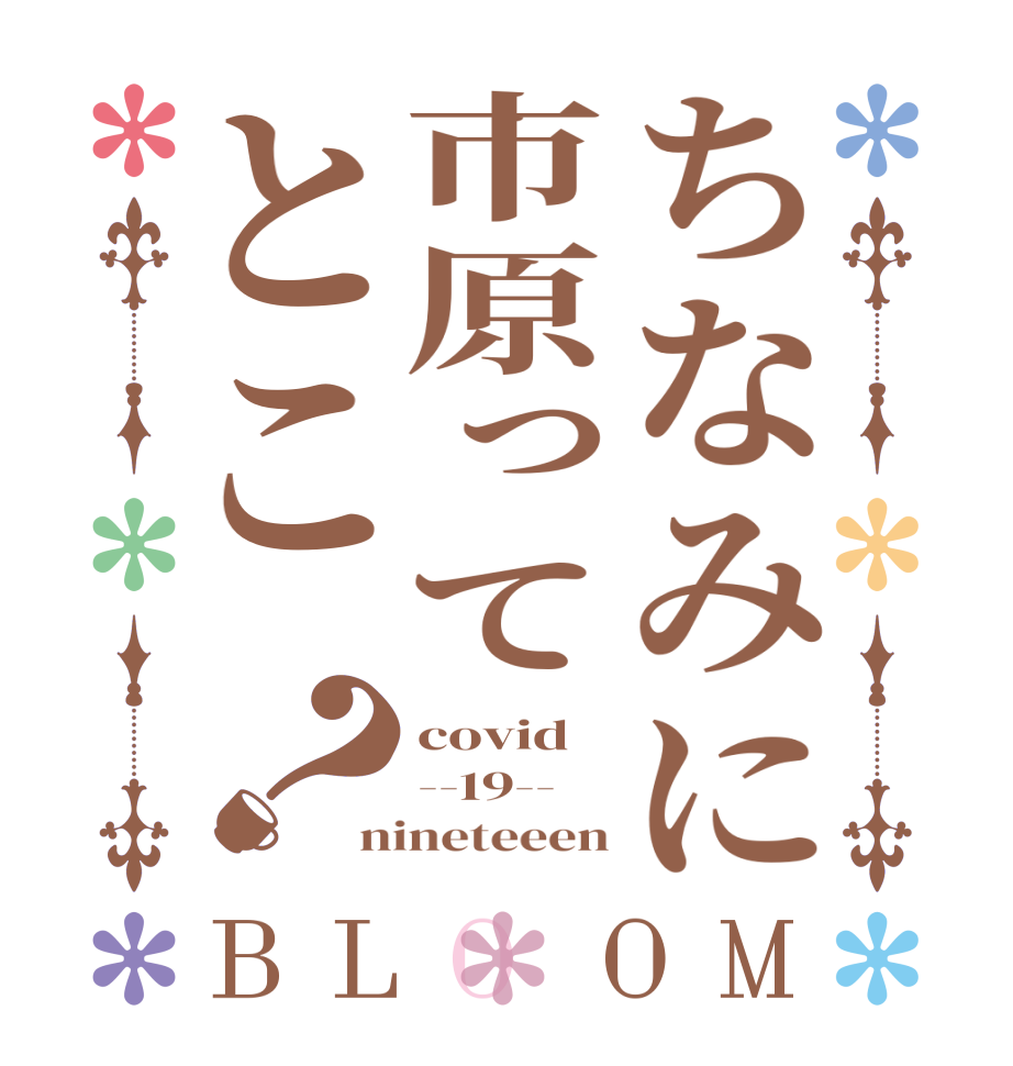 ちなみに市原ってとこ？BLOOM covid --19-- nineteeen