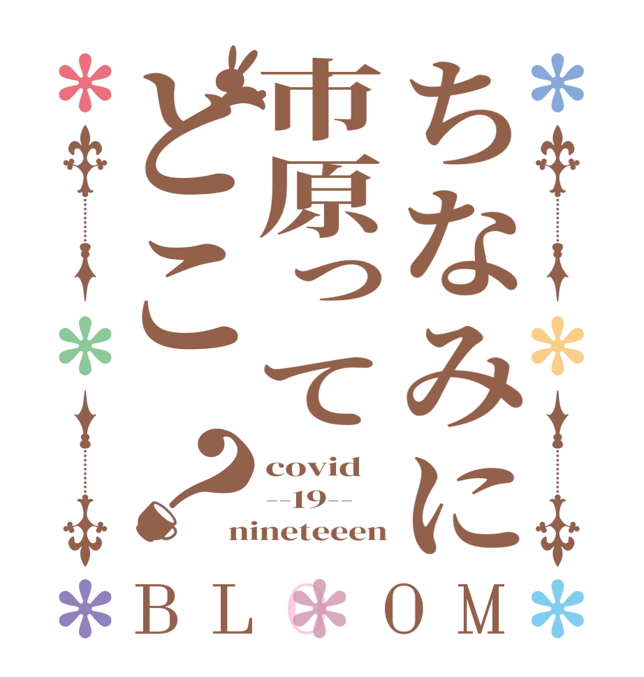 ちなみに市原ってとこ？BLOOM covid --19-- nineteeen