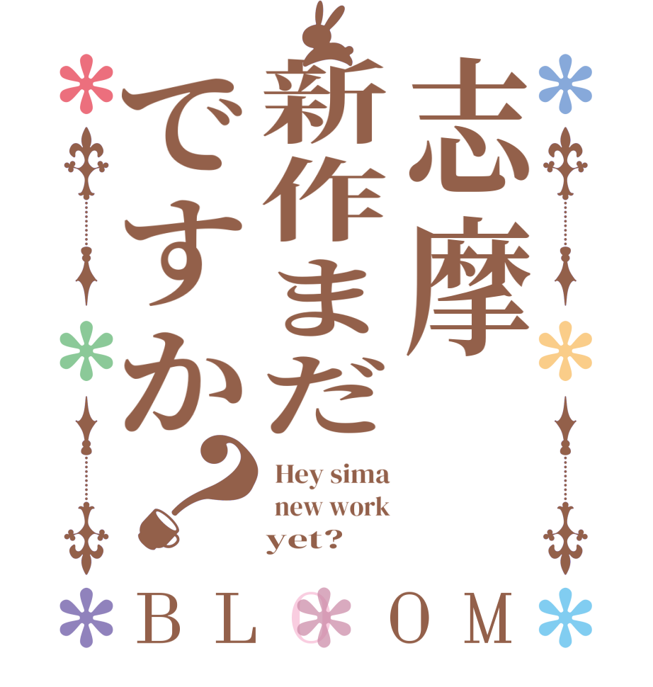 志摩新作まだですか？BLOOM  Hey sima  new work     yet?