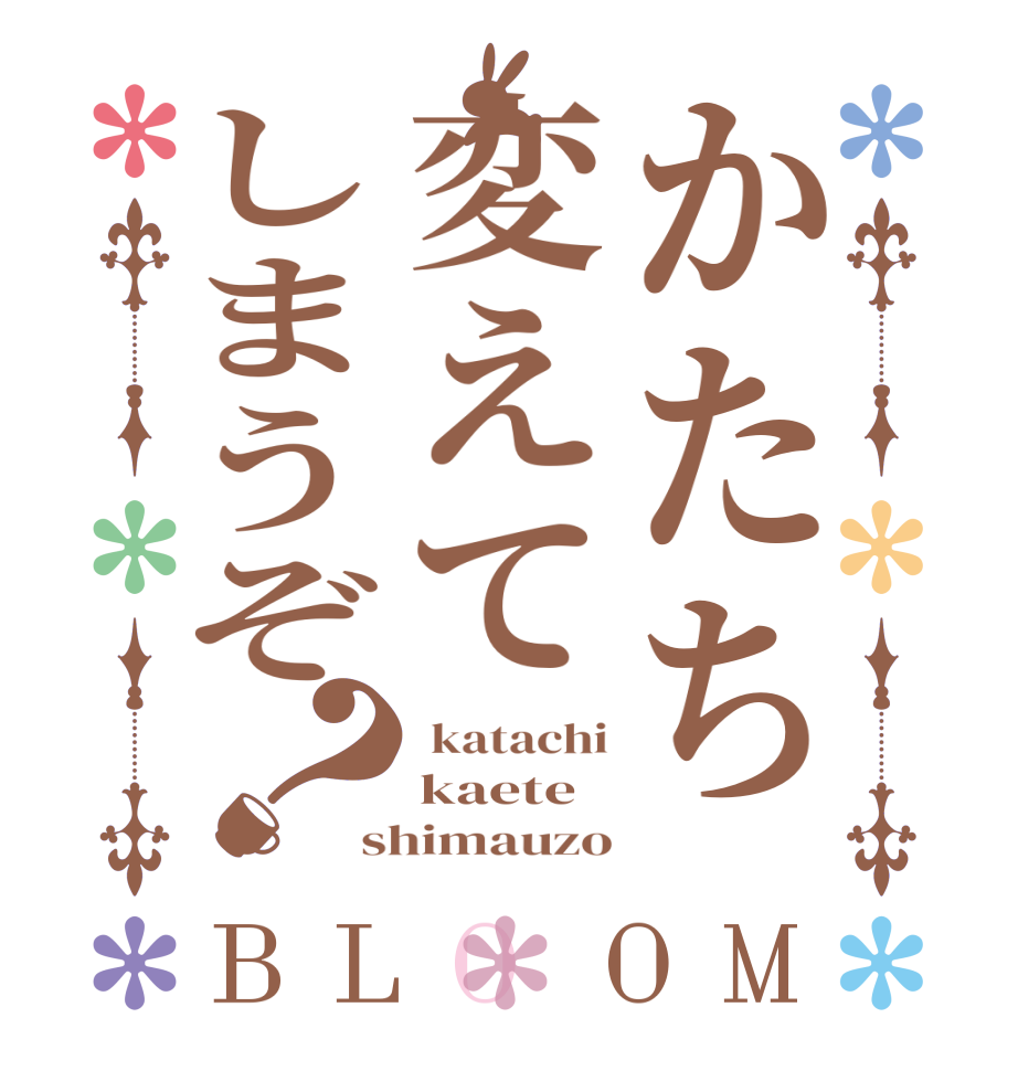 かたち変えてしまうぞ？BLOOM  katachi kaete shimauzo