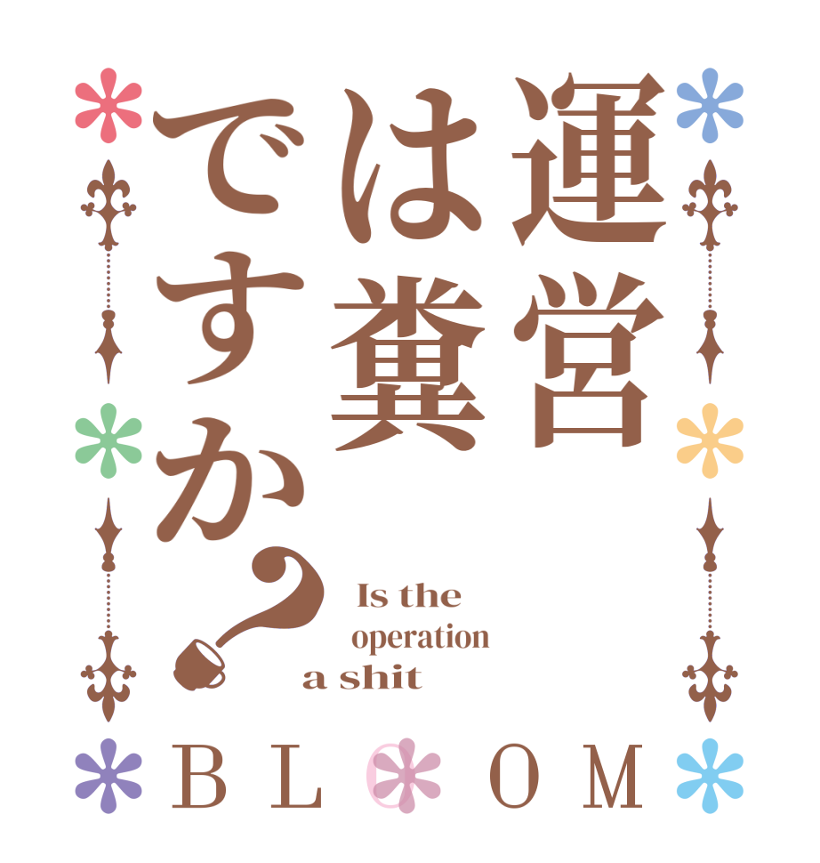 運営は糞ですか？BLOOM   Is the      operation  a shit