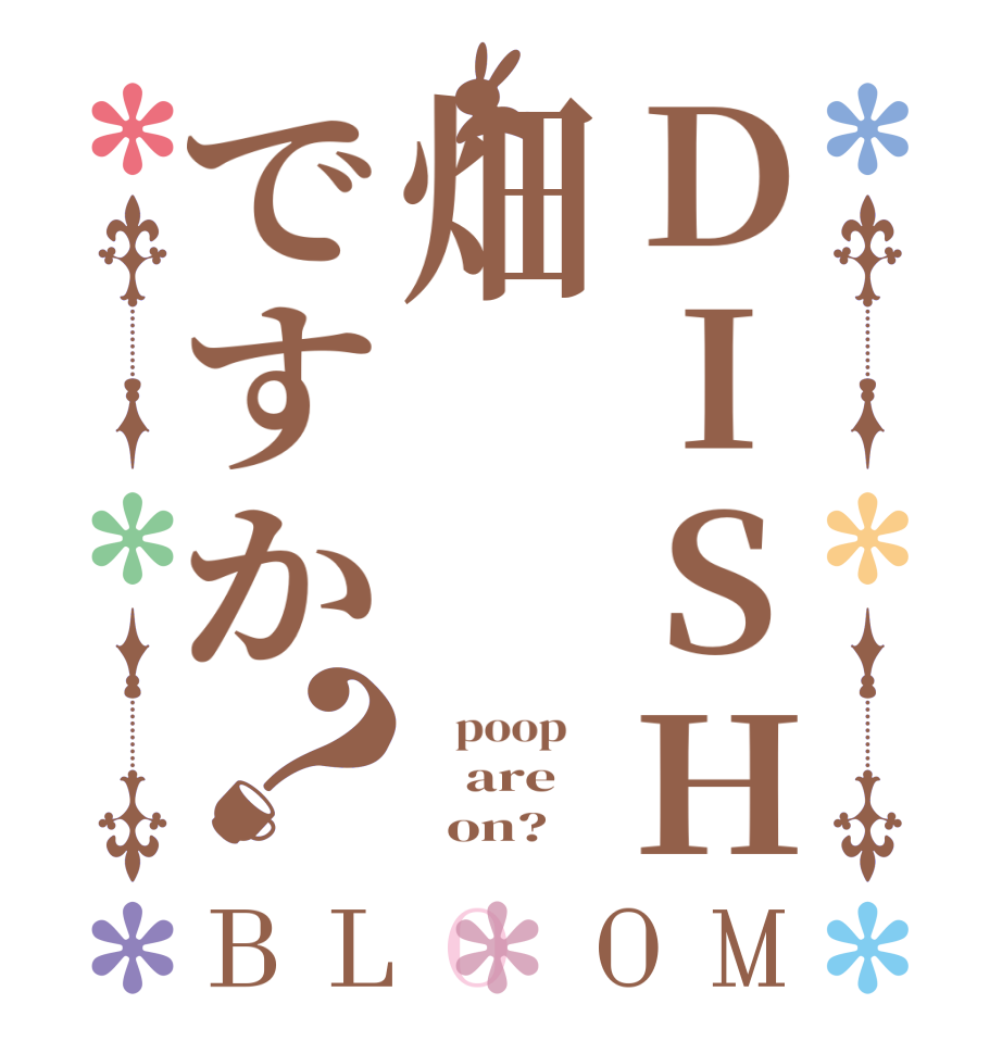 DISH畑ですか？BLOOM     poop        are          on?  