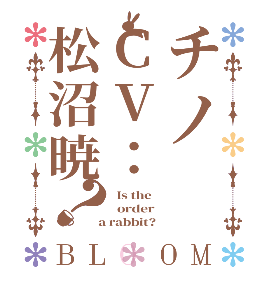 チノCV：松沼暁？BLOOM   Is the      order    a rabbit?  