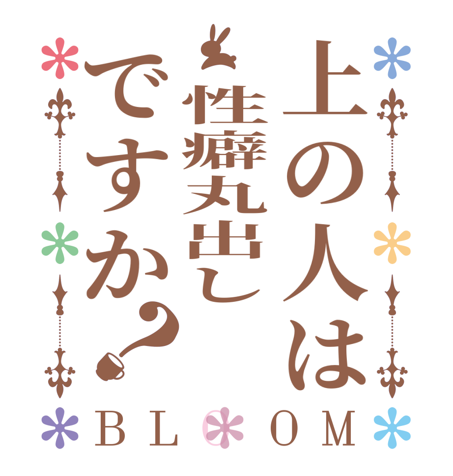 上の人は　性癖丸出しですか？BLOOM    