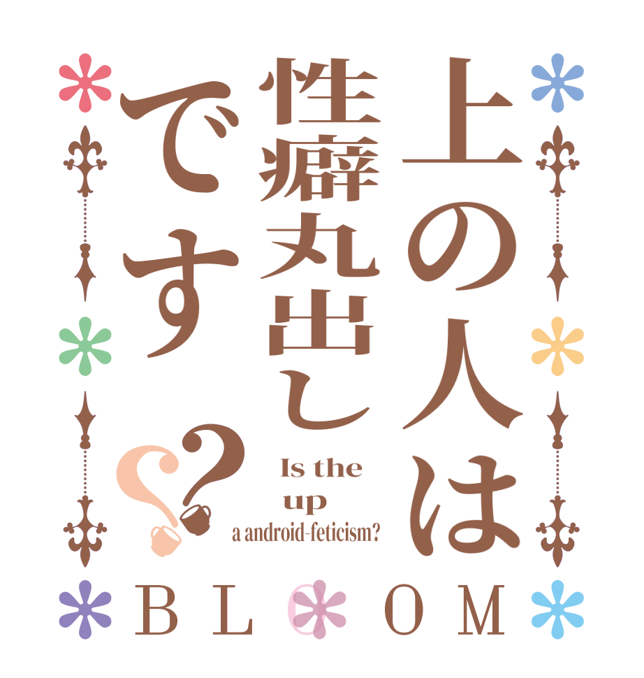 上の人は性癖丸出しです？？BLOOM   Is the      up  a android-feticism?  