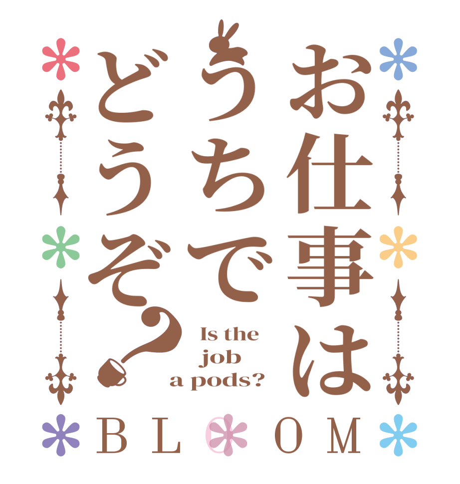 お仕事はうちでどうぞ？BLOOM   Is the      job    a pods?